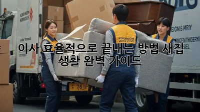 이사, 효율적으로 끝내는 방법! 새집 생활 완벽 가이드