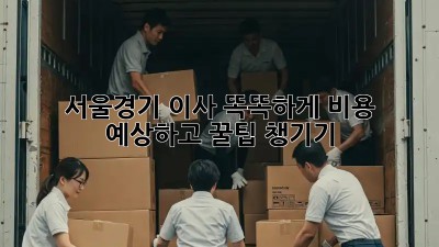 서울/경기 이사, 똑똑하게 비용 예상하고 꿀팁 챙기기! 🚚💰