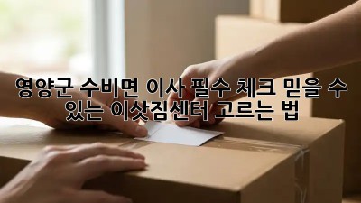 영양군 수비면 이사 필수 체크: 믿을 수 있는 이삿짐센터 고르는 법! ✨